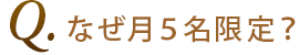 Q2.なぜ月5名限定？
